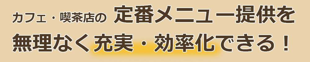 カフェ・喫茶店の 定番メニュー提供を無理なく充実・効率化できる！