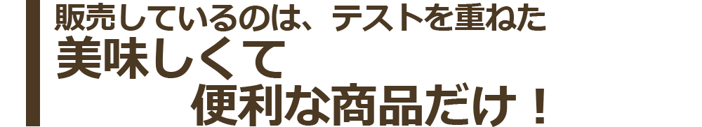 販売しているのは、テストを重ねた美味しくて便利な商品だけ！