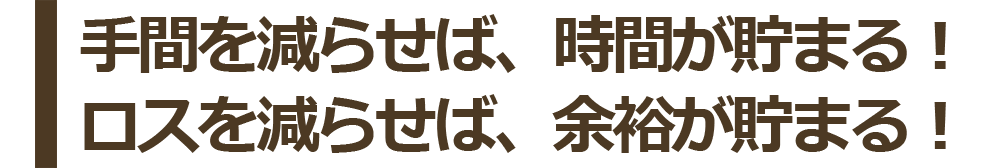 手間を減らせば、時間が貯まる！ロスを減らせば、余裕が貯まる！