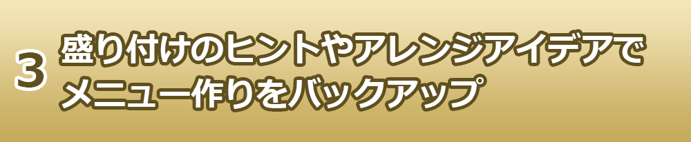 3.盛り付けのヒントやアレンジアイデアでメニュー作りをバックアップ