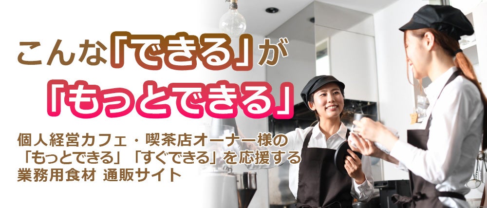 こんな「できる」が「もっとできる」。個人経営カフェ・喫茶店オーナー様の「もっとできる」「すぐできる」を応援する業務用食材 通販サイト