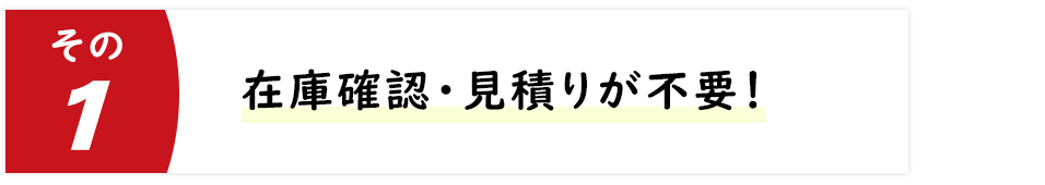 在庫確認・見積りが不要!