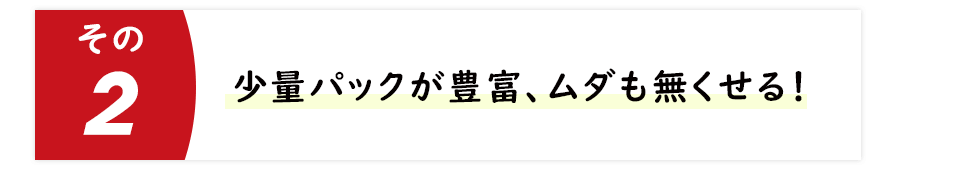 少量パックが豊富、ムダも無くせる!
