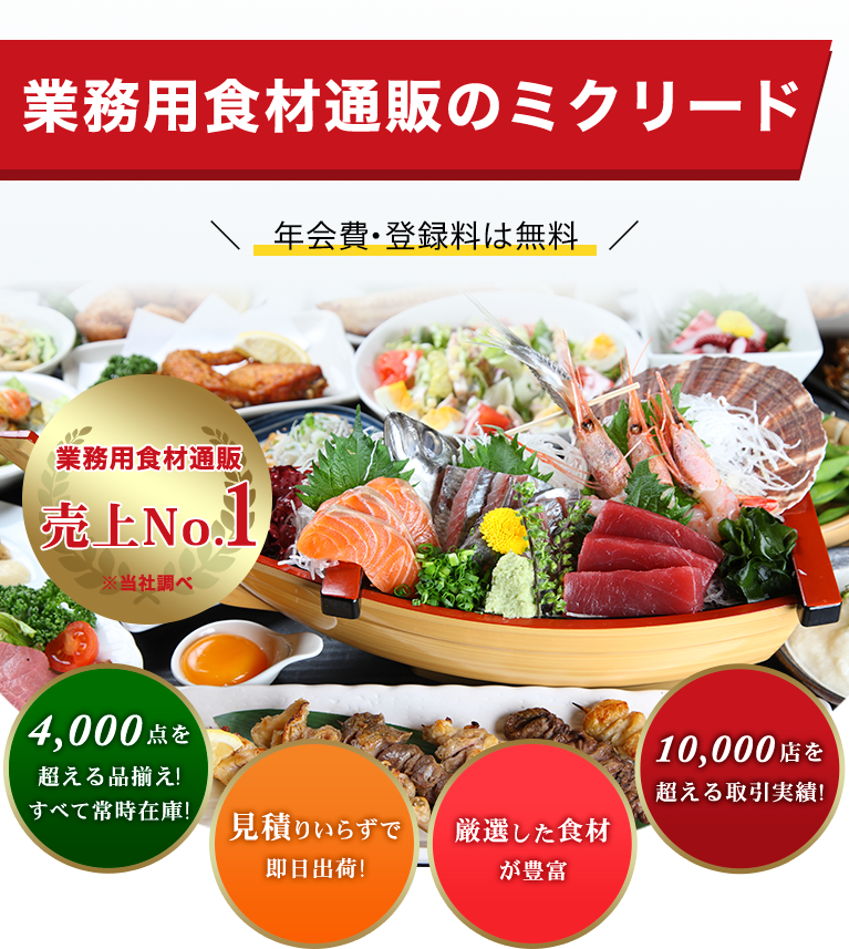 業務用食材通販のミクリード 資料請求・年会費・登録料は無料 業務用食材通販売上No.1※当社調べ 4,000点を超える品揃え!すべて常時在庫! 見積もりいらずで即日出荷! 厳選した食材が豊富 10,000店を超える取引実績!