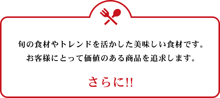旬のトレンドを活かした美味しい食材です。お客様にとって価値のある商品を追求します。 さらに!!