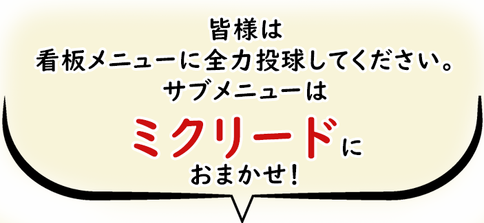 皆様は看板メニューに全力投球してください。看板メニューをフォローするサブメニューはミクリードにお任せ！