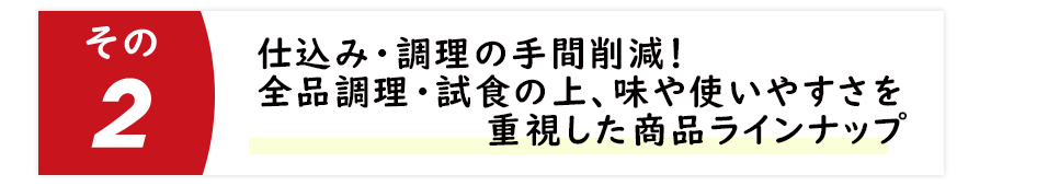 仕込み・調理の手間削減!全品調理・試食の上、味や使いやすさを重視した商品ラインナップ