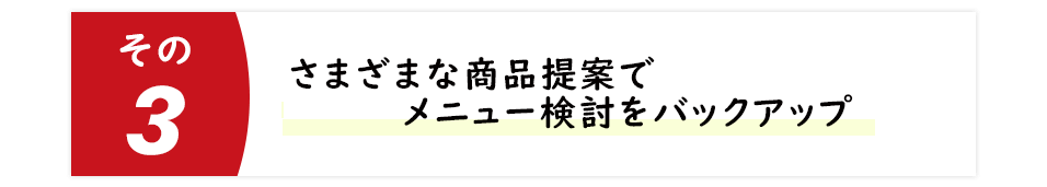 さまざまな商品提案でメニュー検討をバックアップ