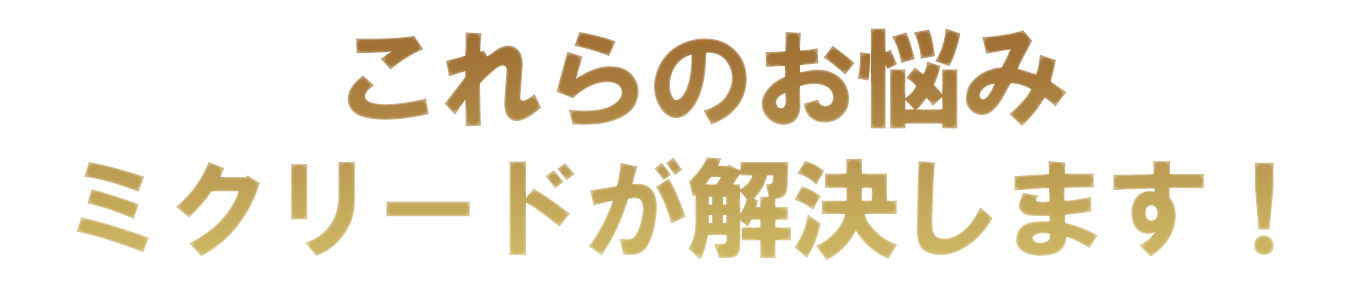 これらのお悩み ミクリードが解決します！